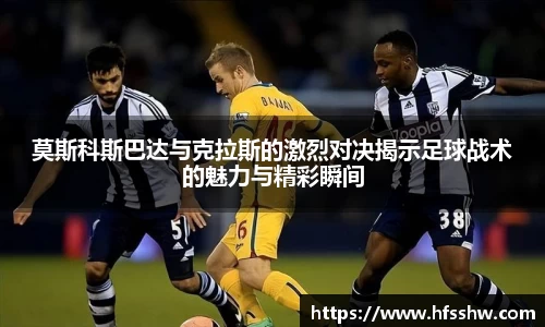 莫斯科斯巴达与克拉斯的激烈对决揭示足球战术的魅力与精彩瞬间